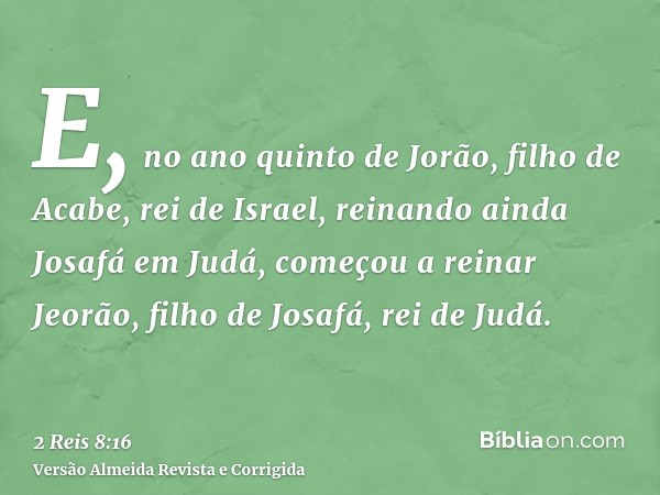 E, no ano quinto de Jorão, filho de Acabe, rei de Israel, reinando ainda Josafá em Judá, começou a reinar Jeorão, filho de Josafá, rei de Judá.