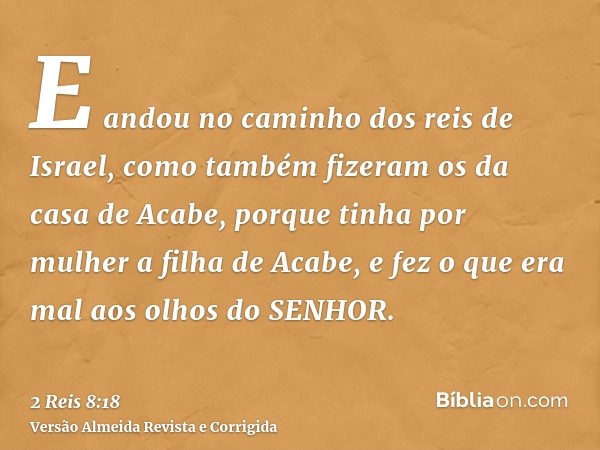 E andou no caminho dos reis de Israel, como também fizeram os da casa de Acabe, porque tinha por mulher a filha de Acabe, e fez o que era mal aos olhos do SENHO