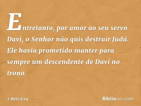 Entretanto, por amor ao seu servo Davi, o Senhor não quis destruir Judá. Ele havia prometido manter para sempre um descendente de Davi no trono. -- 2 Reis 8:19