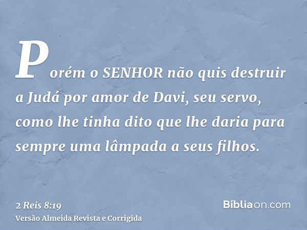 Porém o SENHOR não quis destruir a Judá por amor de Davi, seu servo, como lhe tinha dito que lhe daria para sempre uma lâmpada a seus filhos.