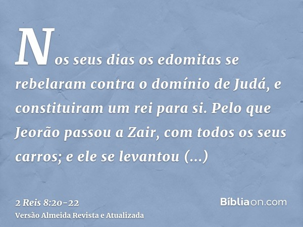 Nos seus dias os edomitas se rebelaram contra o domínio de Judá, e constituiram um rei para si.Pelo que Jeorão passou a Zair, com todos os seus carros; e ele se