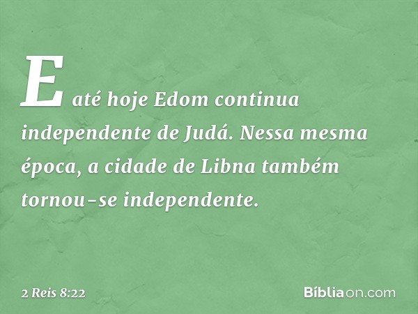 E até hoje Edom continua independente de Judá. Nessa mesma época, a cidade de Libna também tornou-se independente. -- 2 Reis 8:22