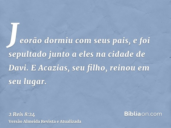 Jeorão dormiu com seus pais, e foi sepultado junto a eles na cidade de Davi. E Acazias, seu filho, reinou em seu lugar.