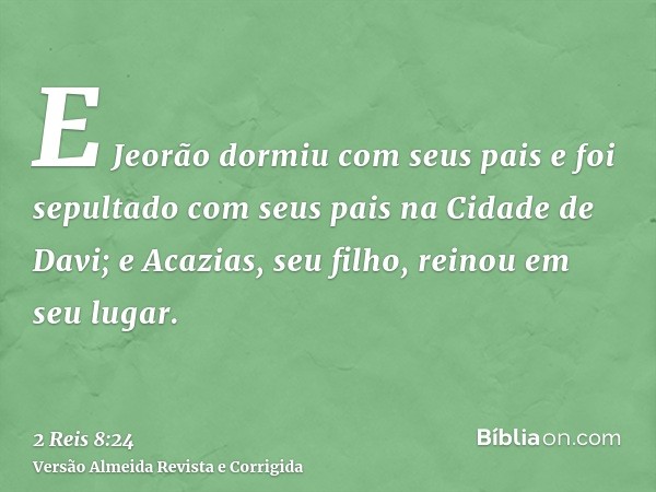 E Jeorão dormiu com seus pais e foi sepultado com seus pais na Cidade de Davi; e Acazias, seu filho, reinou em seu lugar.
