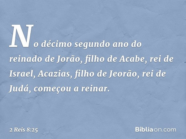 No décimo segundo ano do reinado de Jorão, filho de Acabe, rei de Israel, Acazias, filho de Jeorão, rei de Judá, começou a reinar. -- 2 Reis 8:25