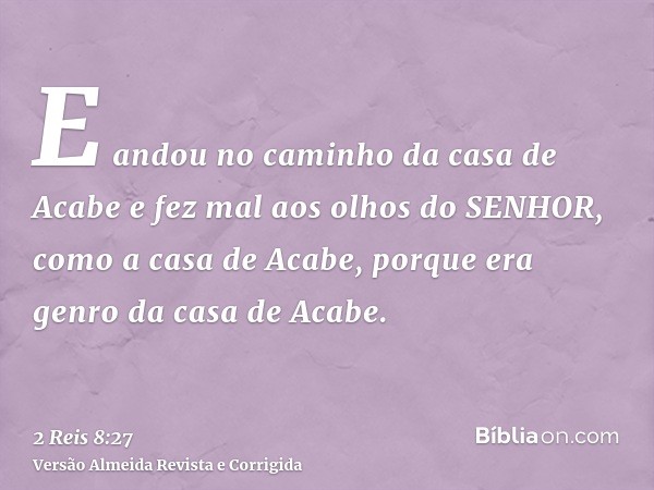 E andou no caminho da casa de Acabe e fez mal aos olhos do SENHOR, como a casa de Acabe, porque era genro da casa de Acabe.