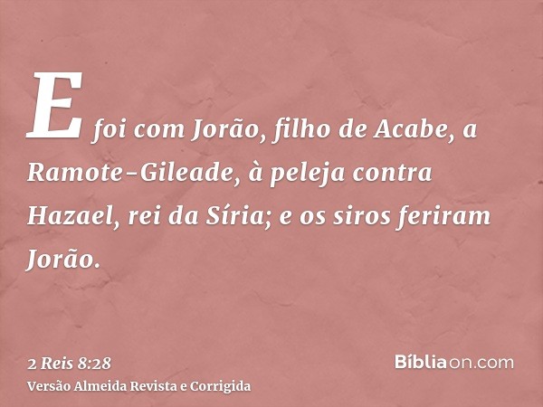 E foi com Jorão, filho de Acabe, a Ramote-Gileade, à peleja contra Hazael, rei da Síria; e os siros feriram Jorão.