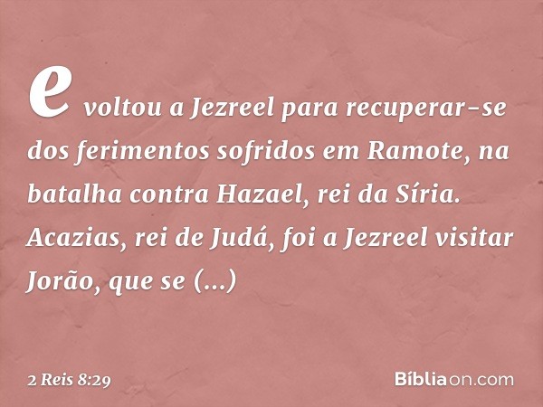 e voltou a Jezreel para recuperar-se dos ferimentos sofridos em Ramote, na batalha contra Hazael, rei da Síria.
Acazias, rei de Judá, foi a Jezreel visitar Jorã