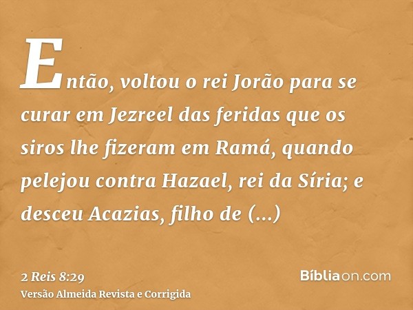 Então, voltou o rei Jorão para se curar em Jezreel das feridas que os siros lhe fizeram em Ramá, quando pelejou contra Hazael, rei da Síria; e desceu Acazias, f