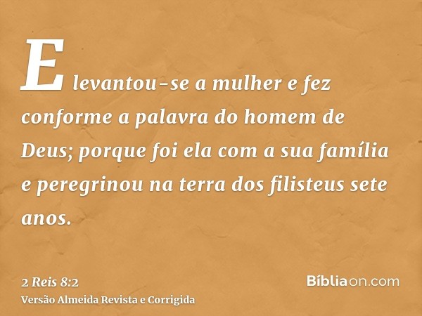 E levantou-se a mulher e fez conforme a palavra do homem de Deus; porque foi ela com a sua família e peregrinou na terra dos filisteus sete anos.