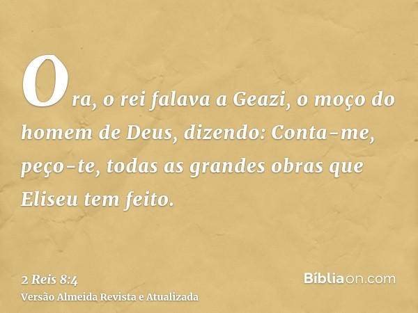 Ora, o rei falava a Geazi, o moço do homem de Deus, dizendo: Conta-me, peço-te, todas as grandes obras que Eliseu tem feito.