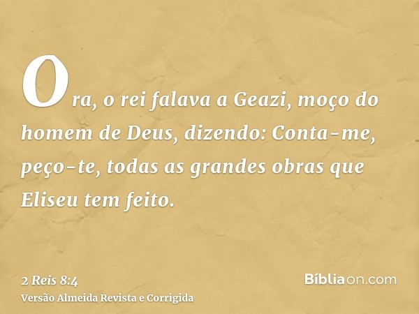 Ora, o rei falava a Geazi, moço do homem de Deus, dizendo: Conta-me, peço-te, todas as grandes obras que Eliseu tem feito.
