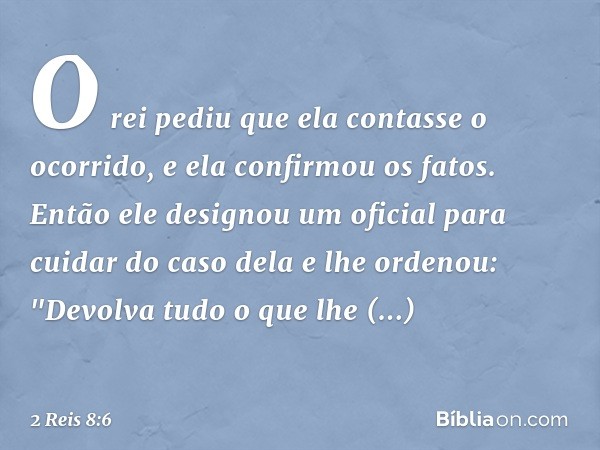 O rei pediu que ela contasse o ocorrido, e ela confirmou os fatos.
Então ele designou um oficial para cuidar do caso dela e lhe ordenou: "Devolva tudo o que lhe