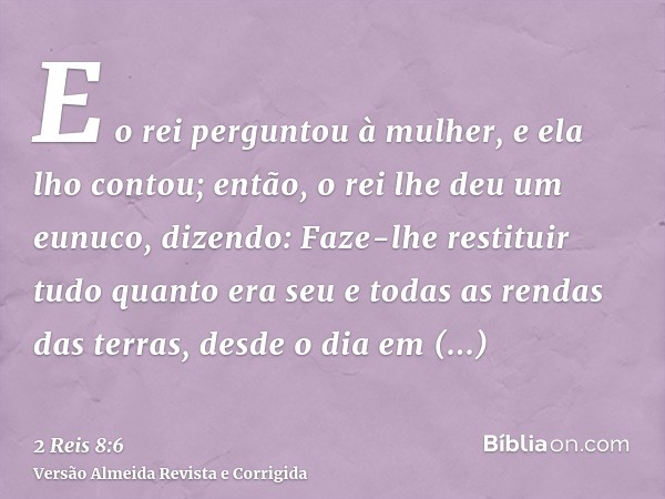 E o rei perguntou à mulher, e ela lho contou; então, o rei lhe deu um eunuco, dizendo: Faze-lhe restituir tudo quanto era seu e todas as rendas das terras, desd