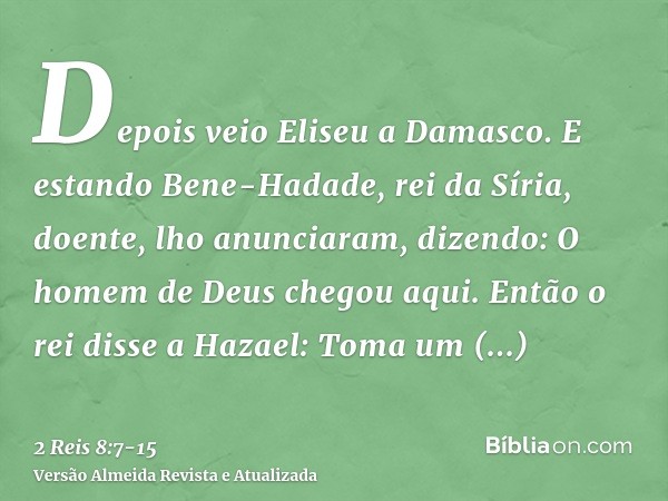 Depois veio Eliseu a Damasco. E estando Bene-Hadade, rei da Síria, doente, lho anunciaram, dizendo: O homem de Deus chegou aqui.Então o rei disse a Hazael: Toma