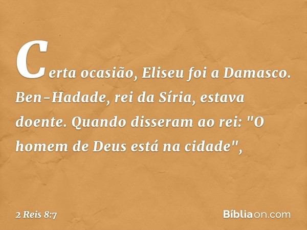 Certa ocasião, Eliseu foi a Damasco. Ben-Hadade, rei da Síria, estava doente. Quando disseram ao rei: "O homem de Deus está na cidade", -- 2 Reis 8:7