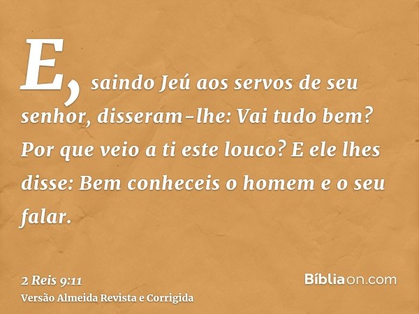 E, saindo Jeú aos servos de seu senhor, disseram-lhe: Vai tudo bem? Por que veio a ti este louco? E ele lhes disse: Bem conheceis o homem e o seu falar.