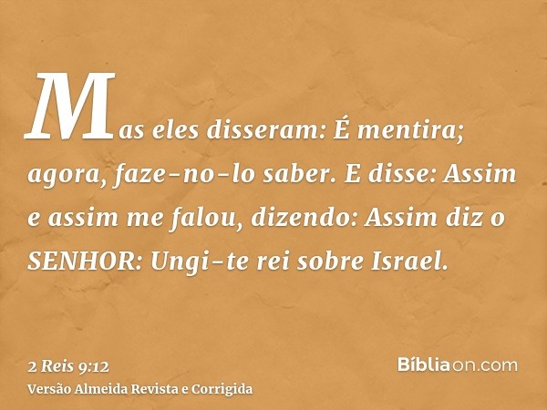 Mas eles disseram: É mentira; agora, faze-no-lo saber. E disse: Assim e assim me falou, dizendo: Assim diz o SENHOR: Ungi-te rei sobre Israel.