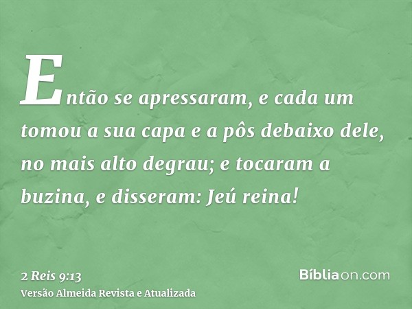 Então se apressaram, e cada um tomou a sua capa e a pôs debaixo dele, no mais alto degrau; e tocaram a buzina, e disseram: Jeú reina!