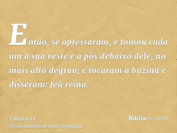 Então, se apressaram, e tomou cada um a sua veste e a pôs debaixo dele, no mais alto degrau; e tocaram a buzina e disseram: Jeú reina.