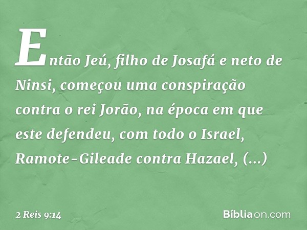 Então Jeú, filho de Josafá e neto de Ninsi, começou uma conspiração contra o rei Jorão, na época em que este defendeu, com todo o Israel, Ramote-Gileade contra 