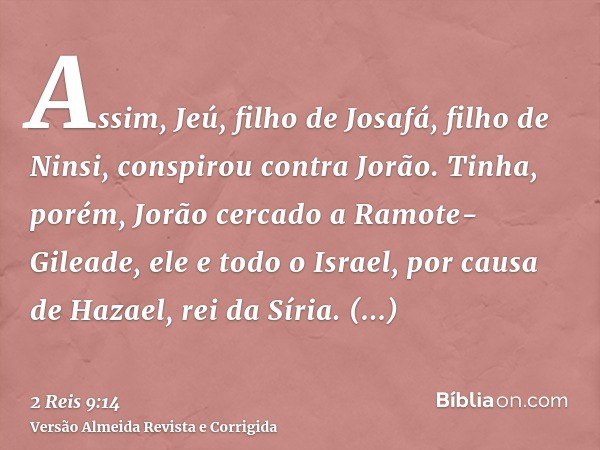 Assim, Jeú, filho de Josafá, filho de Ninsi, conspirou contra Jorão. Tinha, porém, Jorão cercado a Ramote-Gileade, ele e todo o Israel, por causa de Hazael, rei