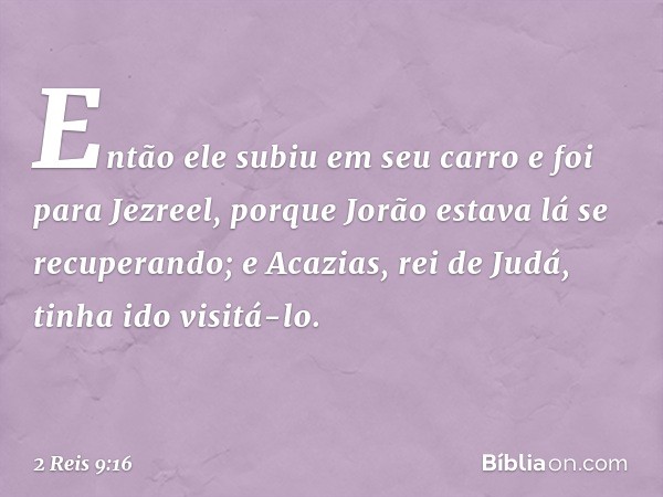 Então ele subiu em seu carro e foi para Jezreel, porque Jorão estava lá se recuperando; e Acazias, rei de Judá, tinha ido visitá-lo. -- 2 Reis 9:16