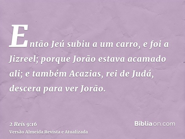 Então Jeú subiu a um carro, e foi a Jizreel; porque Jorão estava acamado ali; e também Acazias, rei de Judá, descera para ver Jorão.