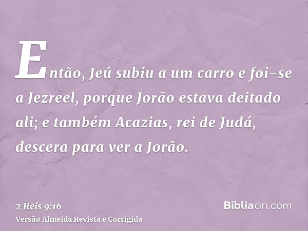 Então, Jeú subiu a um carro e foi-se a Jezreel, porque Jorão estava deitado ali; e também Acazias, rei de Judá, descera para ver a Jorão.