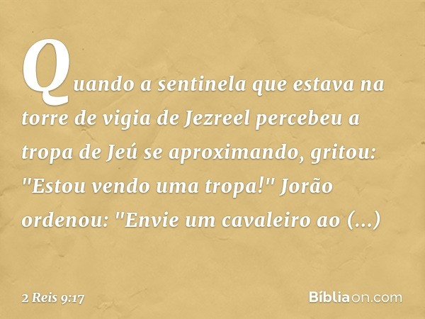 Quando a sentinela que estava na torre de vigia de Jezreel percebeu a tropa de Jeú se aproximando, gritou: "Estou vendo uma tropa!"
Jorão ordenou: "Envie um cav