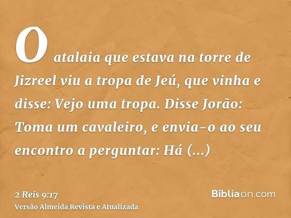 O atalaia que estava na torre de Jizreel viu a tropa de Jeú, que vinha e disse: Vejo uma tropa. Disse Jorão: Toma um cavaleiro, e envia-o ao seu encontro a perg