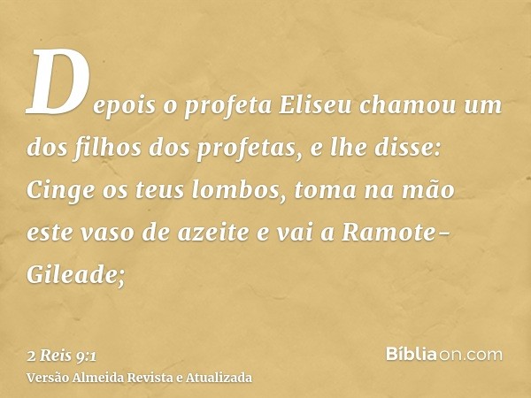 Depois o profeta Eliseu chamou um dos filhos dos profetas, e lhe disse: Cinge os teus lombos, toma na mão este vaso de azeite e vai a Ramote-Gileade;