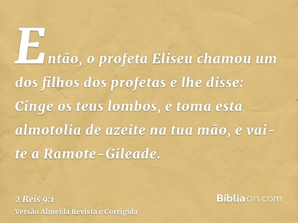 Então, o profeta Eliseu chamou um dos filhos dos profetas e lhe disse: Cinge os teus lombos, e toma esta almotolia de azeite na tua mão, e vai-te a Ramote-Gilea