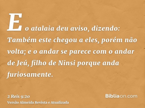 E o atalaia deu aviso, dizendo: Também este chegou a eles, porém não volta; e o andar se parece com o andar de Jeú, filho de Ninsi porque anda furiosamente.