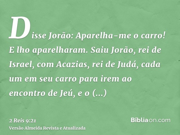 Disse Jorão: Aparelha-me o carro! E lho aparelharam. Saiu Jorão, rei de Israel, com Acazias, rei de Judá, cada um em seu carro para irem ao encontro de Jeú, e o