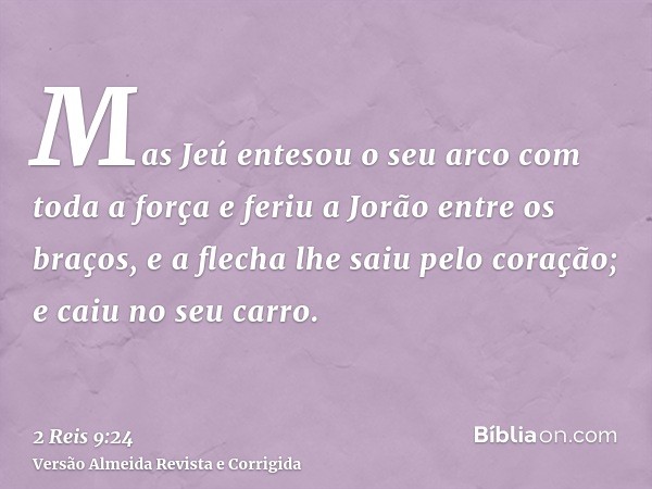 Mas Jeú entesou o seu arco com toda a força e feriu a Jorão entre os braços, e a flecha lhe saiu pelo coração; e caiu no seu carro.