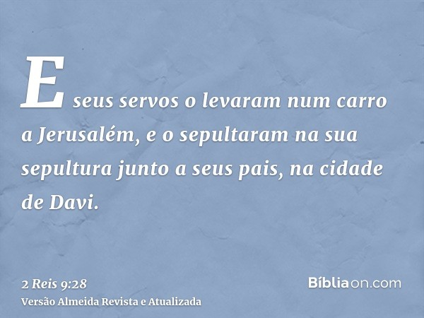 E seus servos o levaram num carro a Jerusalém, e o sepultaram na sua sepultura junto a seus pais, na cidade de Davi.