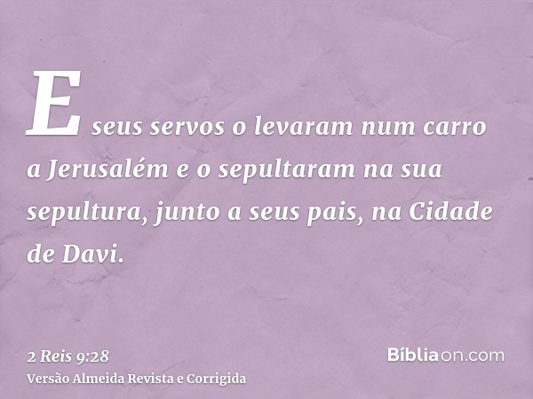 E seus servos o levaram num carro a Jerusalém e o sepultaram na sua sepultura, junto a seus pais, na Cidade de Davi.