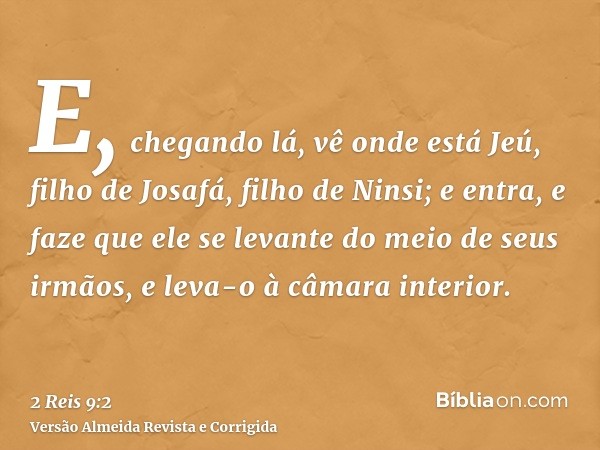 E, chegando lá, vê onde está Jeú, filho de Josafá, filho de Ninsi; e entra, e faze que ele se levante do meio de seus irmãos, e leva-o à câmara interior.