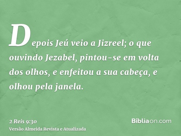 Depois Jeú veio a Jizreel; o que ouvindo Jezabel, pintou-se em volta dos olhos, e enfeitou a sua cabeça, e olhou pela janela.