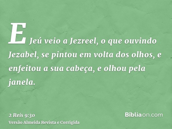 E Jeú veio a Jezreel, o que ouvindo Jezabel, se pintou em volta dos olhos, e enfeitou a sua cabeça, e olhou pela janela.