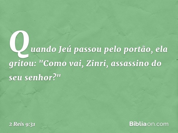 Quando Jeú passou pelo portão, ela gritou: "Como vai, Zinri, assassino do seu senhor?" -- 2 Reis 9:31