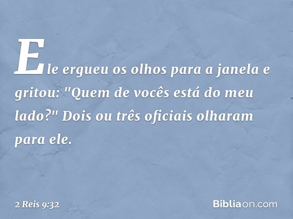 Ele ergueu os olhos para a janela e gritou: "Quem de vocês está do meu lado?" Dois ou três oficiais olharam para ele. -- 2 Reis 9:32