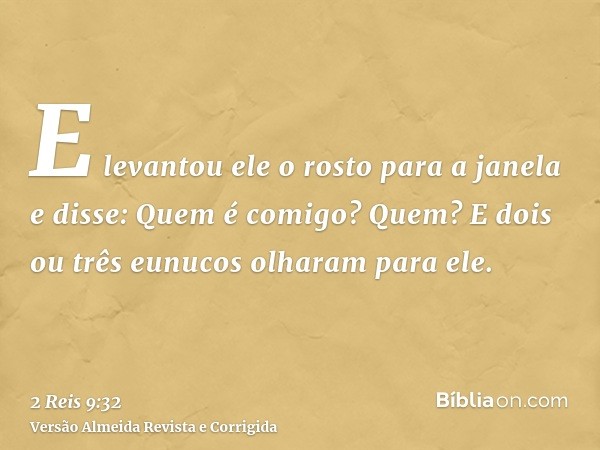 E levantou ele o rosto para a janela e disse: Quem é comigo? Quem? E dois ou três eunucos olharam para ele.