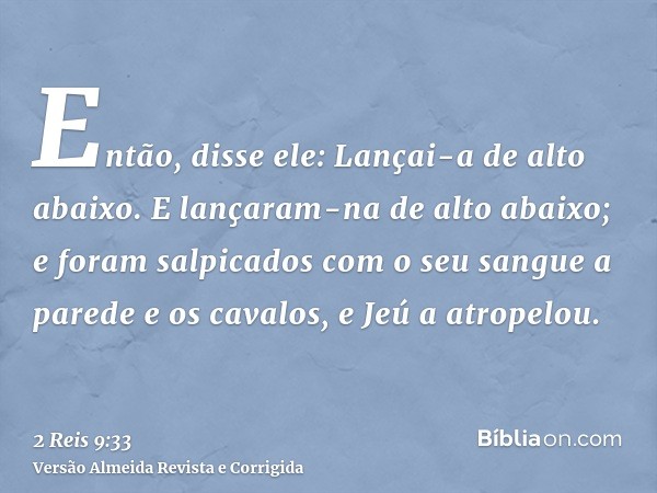 Então, disse ele: Lançai-a de alto abaixo. E lançaram-na de alto abaixo; e foram salpicados com o seu sangue a parede e os cavalos, e Jeú a atropelou.