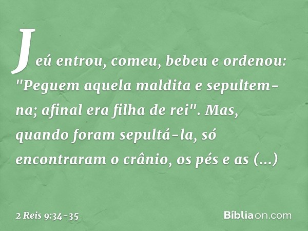 Jeú entrou, comeu, bebeu e ordenou: "Peguem aquela maldita e sepultem-na; afinal era filha de rei". Mas, quando foram sepultá-la, só encontraram o crânio, os pé