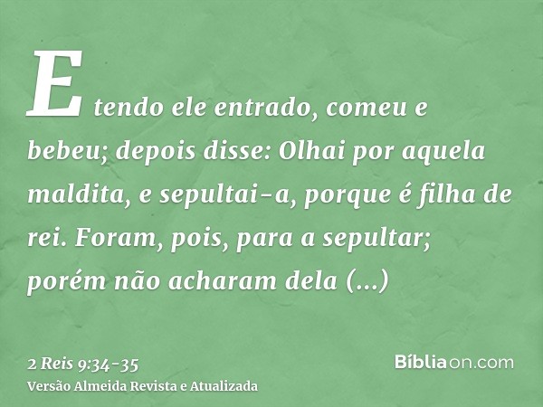 E tendo ele entrado, comeu e bebeu; depois disse: Olhai por aquela maldita, e sepultai-a, porque é filha de rei.Foram, pois, para a sepultar; porém não acharam 