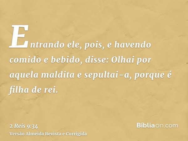 Entrando ele, pois, e havendo comido e bebido, disse: Olhai por aquela maldita e sepultai-a, porque é filha de rei.
