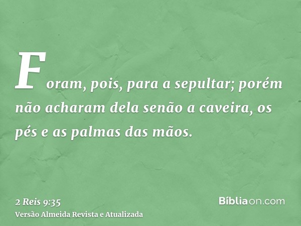 Foram, pois, para a sepultar; porém não acharam dela senão a caveira, os pés e as palmas das mãos.