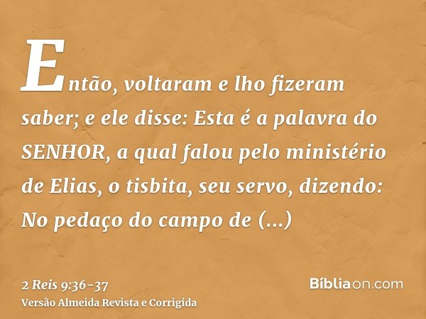 Então, voltaram e lho fizeram saber; e ele disse: Esta é a palavra do SENHOR, a qual falou pelo ministério de Elias, o tisbita, seu servo, dizendo: No pedaço do